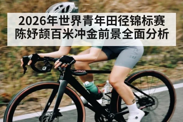 2026年世界青年田径锦标赛陈妤颉百米冲金前景全面分析