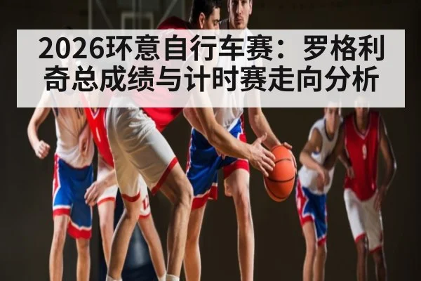 2026环意自行车赛：罗格利奇总成绩与计时赛走向分析