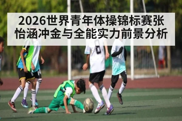 2026世界青年体操锦标赛张怡涵冲金与全能实力前景分析