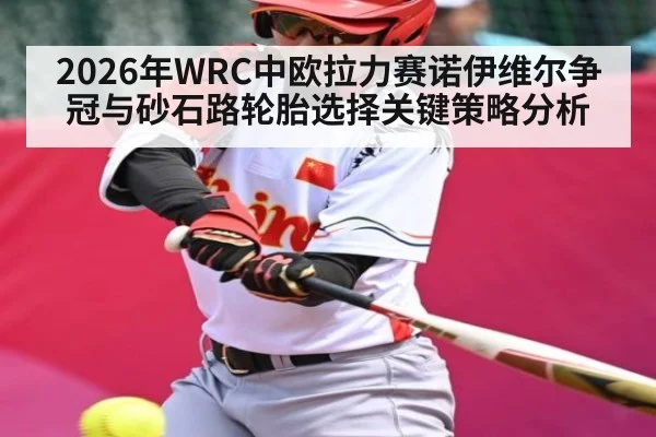 2026年WRC中欧拉力赛诺伊维尔争冠与砂石路轮胎选择关键策略分析